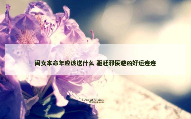 闺女本命年应该送什么 驱赶邪佞避凶好运连连