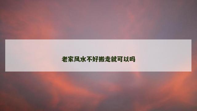老家风水不好搬走就可以吗