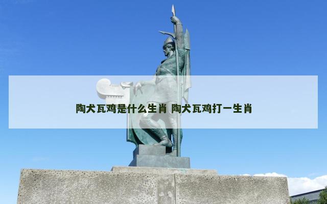 陶犬瓦鸡是什么生肖 陶犬瓦鸡打一生肖
