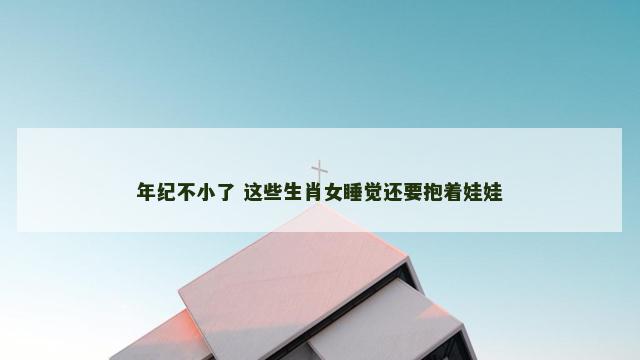 年纪不小了 这些生肖女睡觉还要抱着娃娃