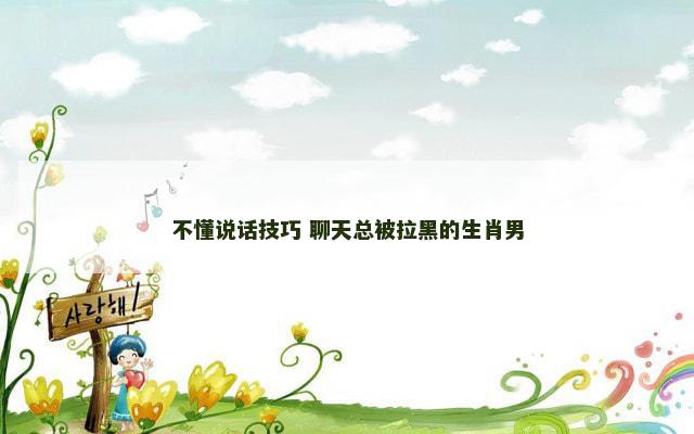 不懂说话技巧 聊天总被拉黑的生肖男