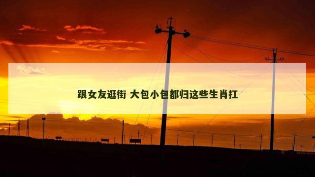 跟女友逛街 大包小包都归这些生肖扛