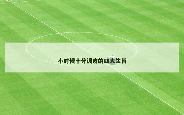 小时候十分调皮的四大生肖