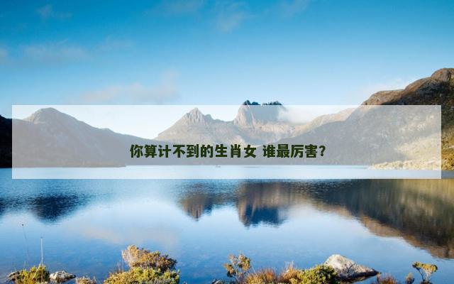 你算计不到的生肖女 谁最厉害？