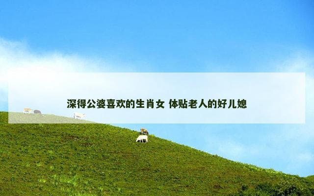 深得公婆喜欢的生肖女 体贴老人的好儿媳