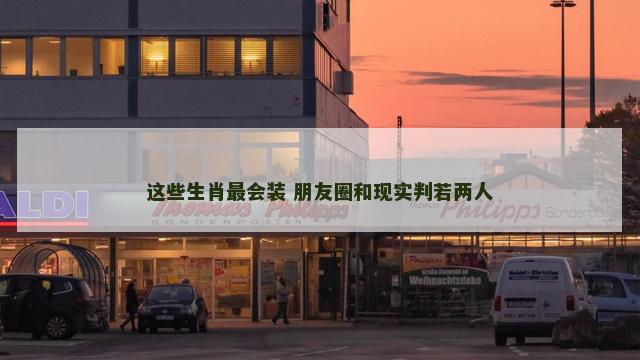 这些生肖最会装 朋友圈和现实判若两人