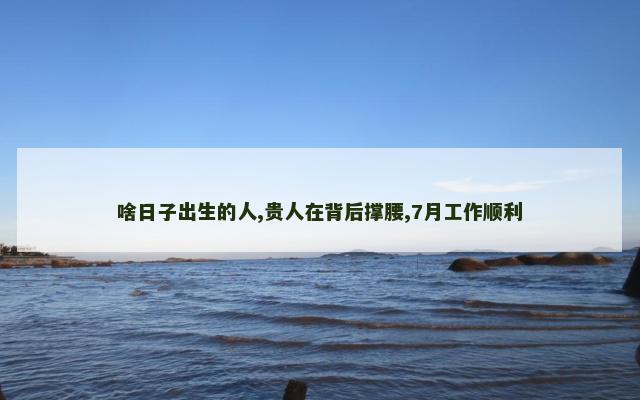 啥日子出生的人,贵人在背后撑腰,7月工作顺利