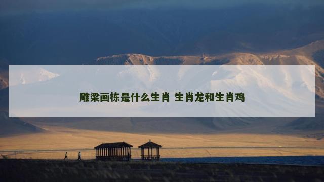雕梁画栋是什么生肖 生肖龙和生肖鸡