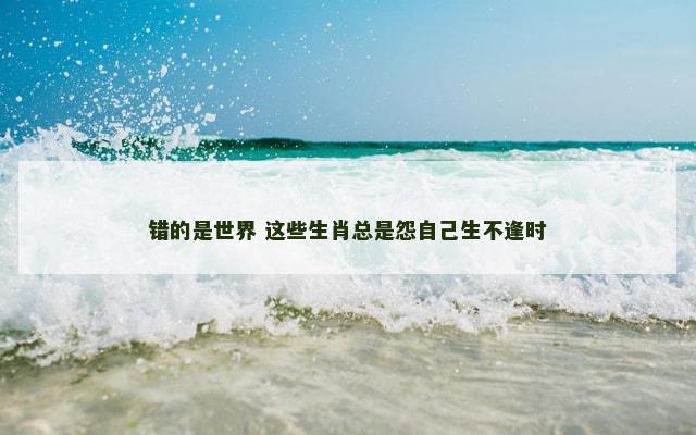 错的是世界 这些生肖总是怨自己生不逢时
