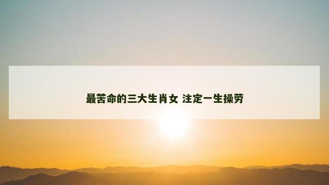最苦命的三大生肖女 注定一生操劳