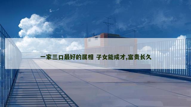一家三口最好的属相 子女能成才,富贵长久