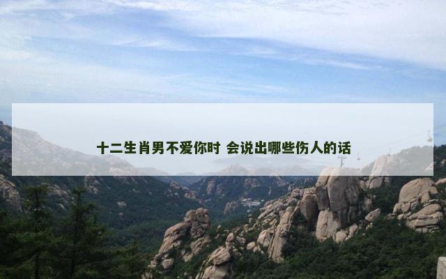 十二生肖男不爱你时 会说出哪些伤人的话