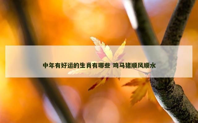 中年有好运的生肖有哪些 鸡马猪顺风顺水