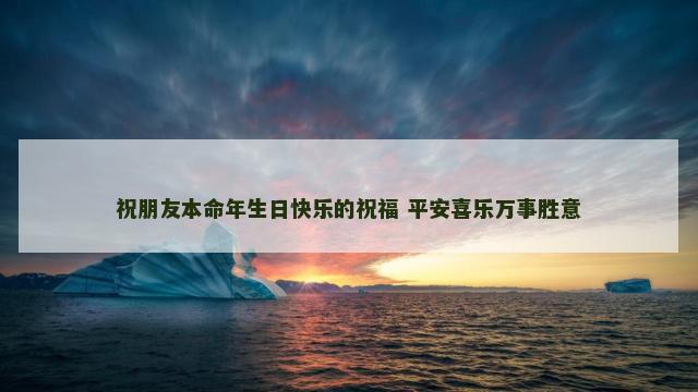 祝朋友本命年生日快乐的祝福 平安喜乐万事胜意