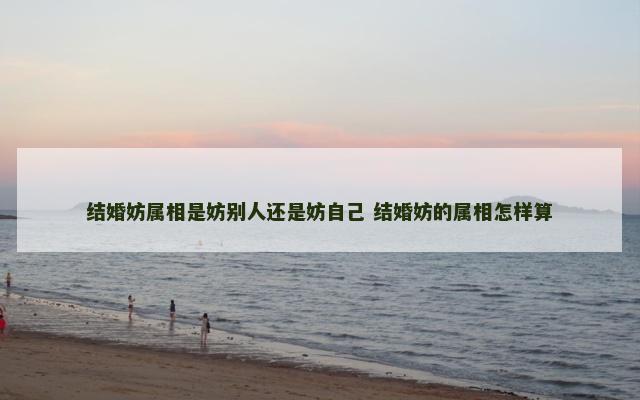 结婚妨属相是妨别人还是妨自己 结婚妨的属相怎样算