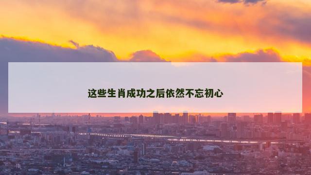 这些生肖成功之后依然不忘初心