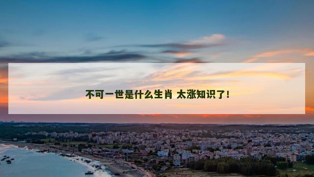 不可一世是什么生肖 太涨知识了！