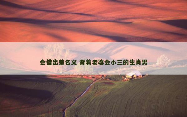 会借出差名义 背着老婆会小三的生肖男