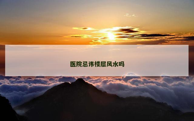 医院忌讳楼层风水吗