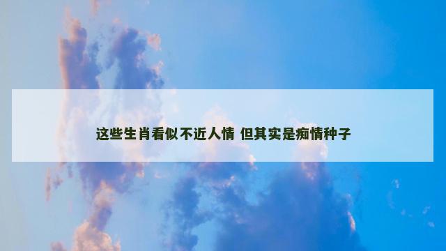 这些生肖看似不近人情 但其实是痴情种子