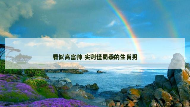 看似高富帅 实则怪蜀黍的生肖男