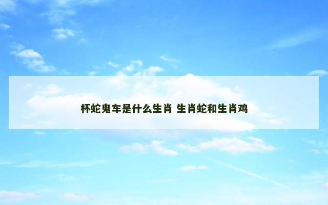 杯蛇鬼车是什么生肖 生肖蛇和生肖鸡