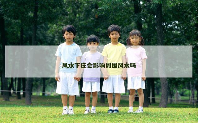 风水下庄会影响周围风水吗