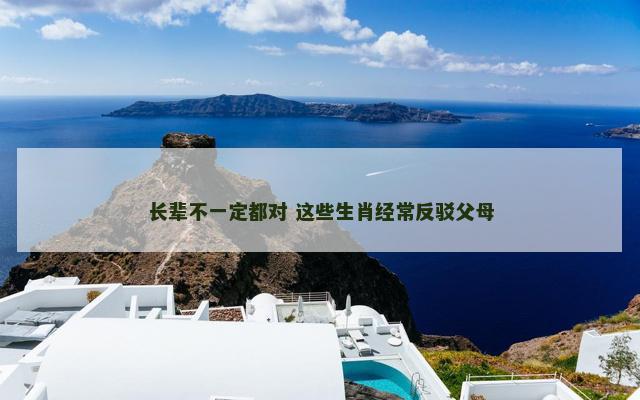 长辈不一定都对 这些生肖经常反驳父母