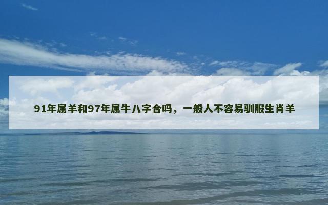 91年属羊和97年属牛八字合吗，一般人不容易驯服生肖羊