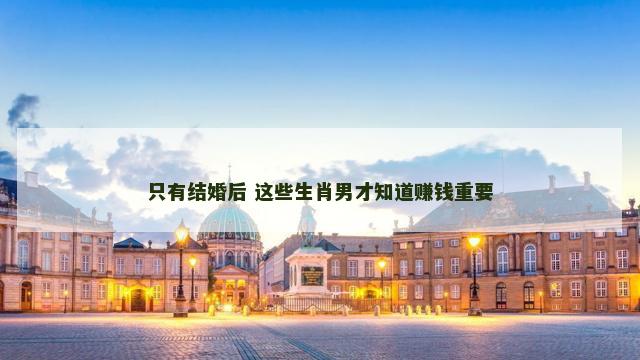 只有结婚后 这些生肖男才知道赚钱重要
