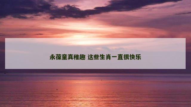 永葆童真稚趣 这些生肖一直很快乐