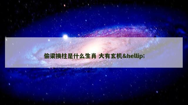 偷梁换柱是什么生肖 大有玄机…