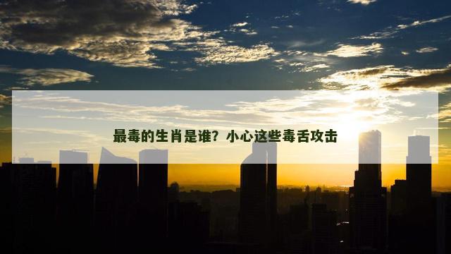 最毒的生肖是谁？小心这些毒舌攻击