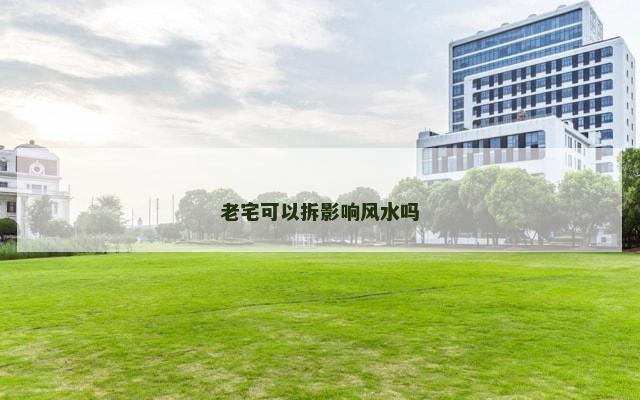 老宅可以拆影响风水吗
