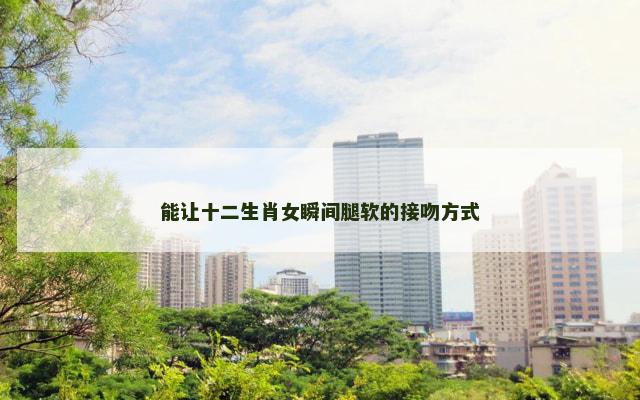 能让十二生肖女瞬间腿软的接吻方式