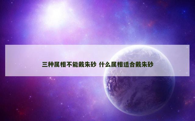 三种属相不能戴朱砂 什么属相适合戴朱砂