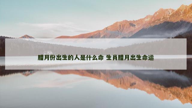腊月份出生的人是什么命 生肖腊月出生命运