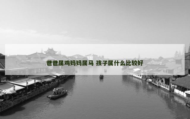 爸爸属鸡妈妈属马 孩子属什么比较好