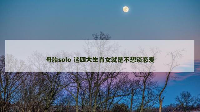 母胎solo 这四大生肖女就是不想谈恋爱