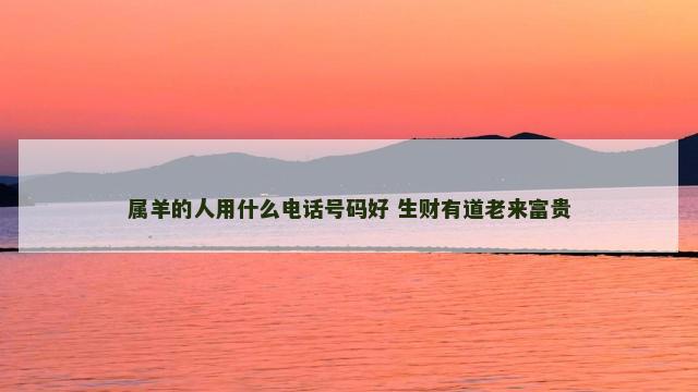 属羊的人用什么电话号码好 生财有道老来富贵