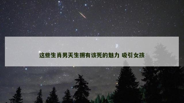 这些生肖男天生拥有该死的魅力 吸引女孩