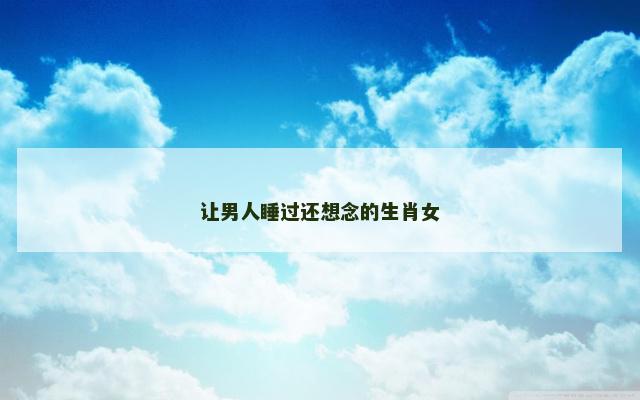 让男人睡过还想念的生肖女