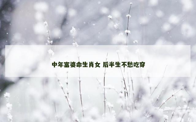 中年富婆命生肖女 后半生不愁吃穿