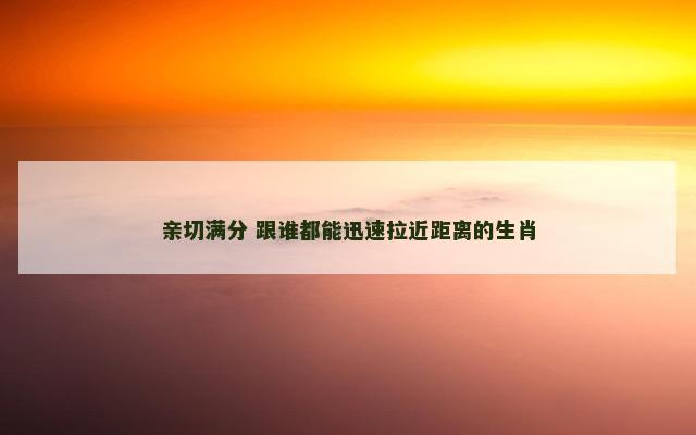 亲切满分 跟谁都能迅速拉近距离的生肖