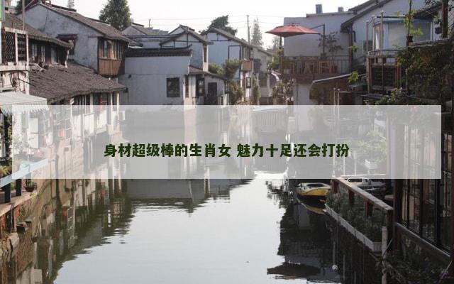 身材超级棒的生肖女 魅力十足还会打扮