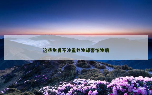 这些生肖不注重养生却害怕生病