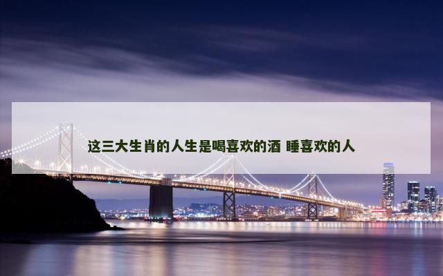 这三大生肖的人生是喝喜欢的酒 睡喜欢的人