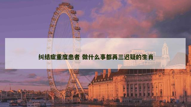 纠结症重度患者 做什么事都再三迟疑的生肖