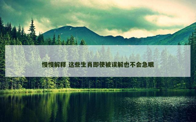 慢慢解释 这些生肖即使被误解也不会急眼