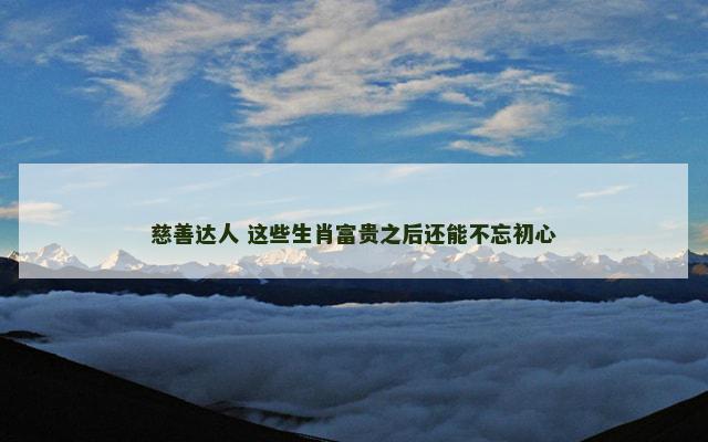 慈善达人 这些生肖富贵之后还能不忘初心